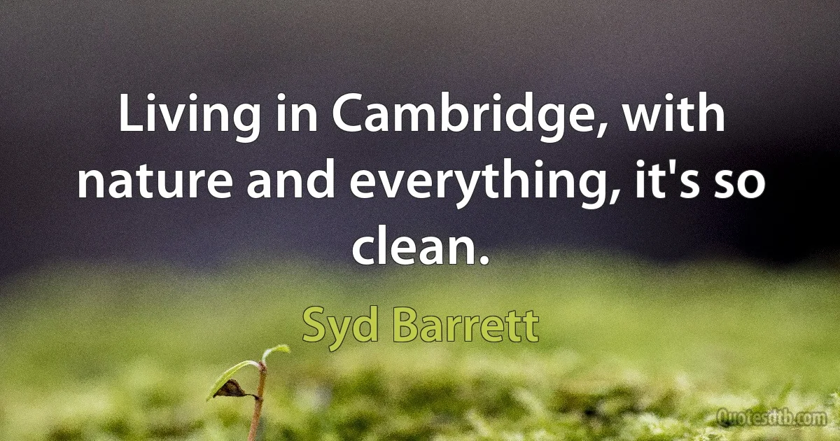 Living in Cambridge, with nature and everything, it's so clean. (Syd Barrett)