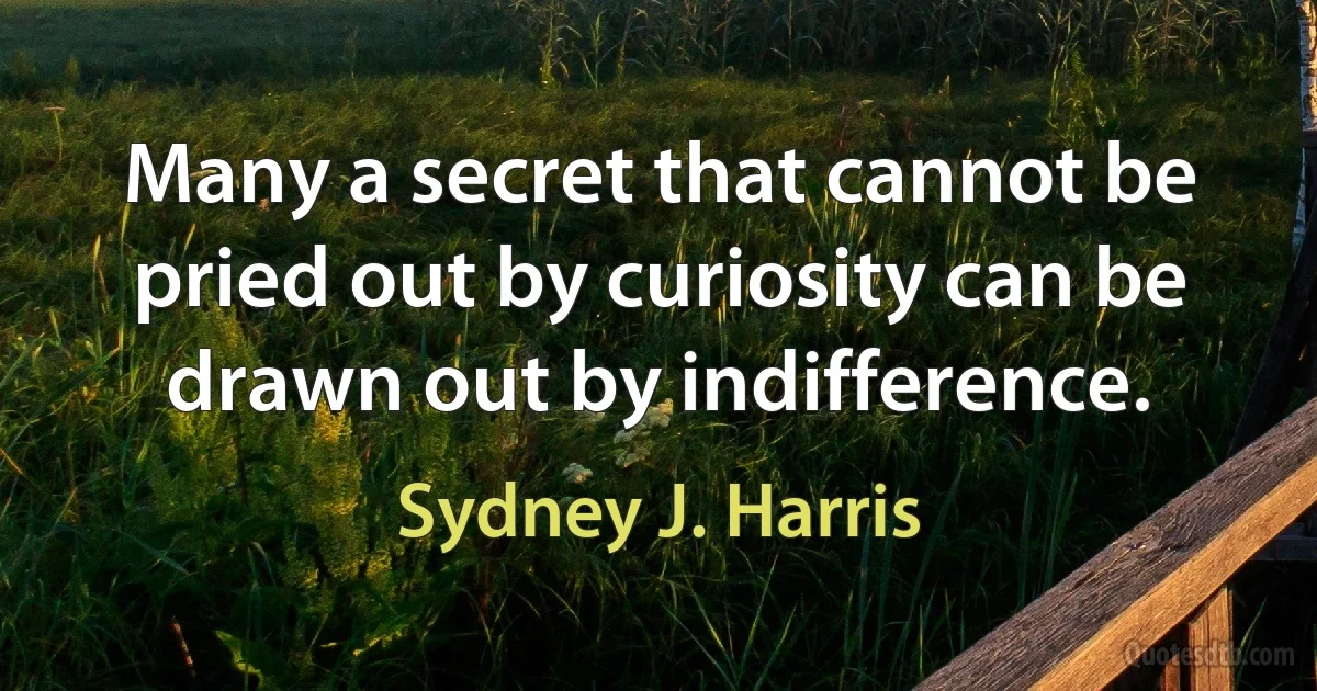 Many a secret that cannot be pried out by curiosity can be drawn out by indifference. (Sydney J. Harris)