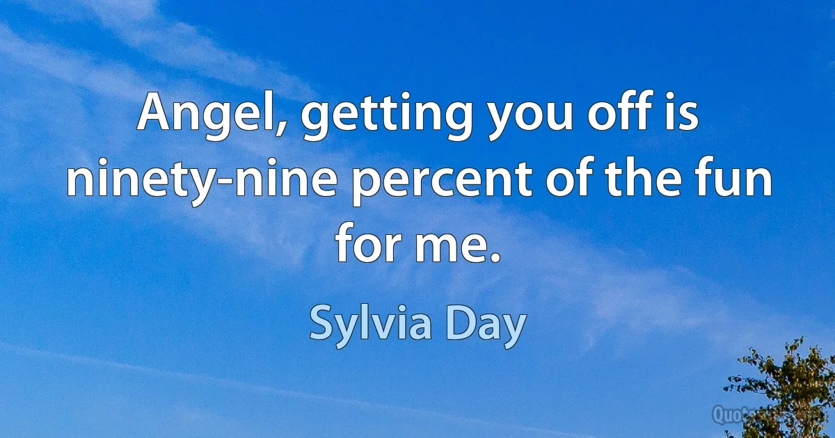 Angel, getting you off is ninety-nine percent of the fun for me. (Sylvia Day)