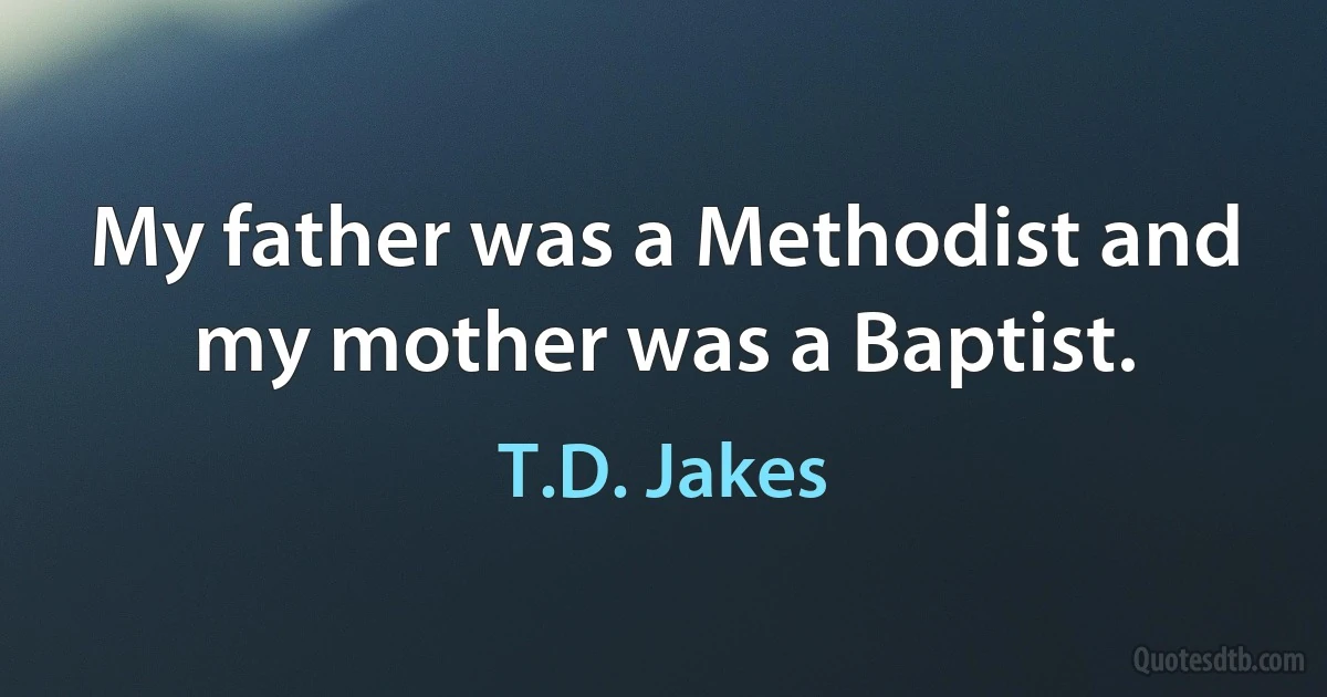 My father was a Methodist and my mother was a Baptist. (T.D. Jakes)