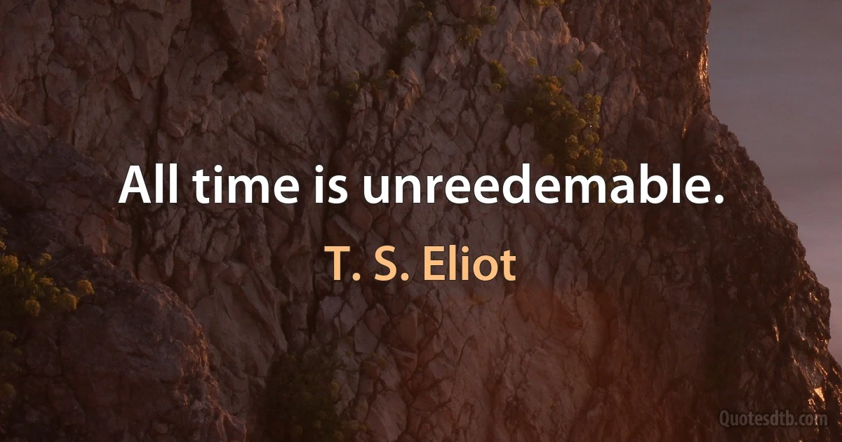 All time is unreedemable. (T. S. Eliot)