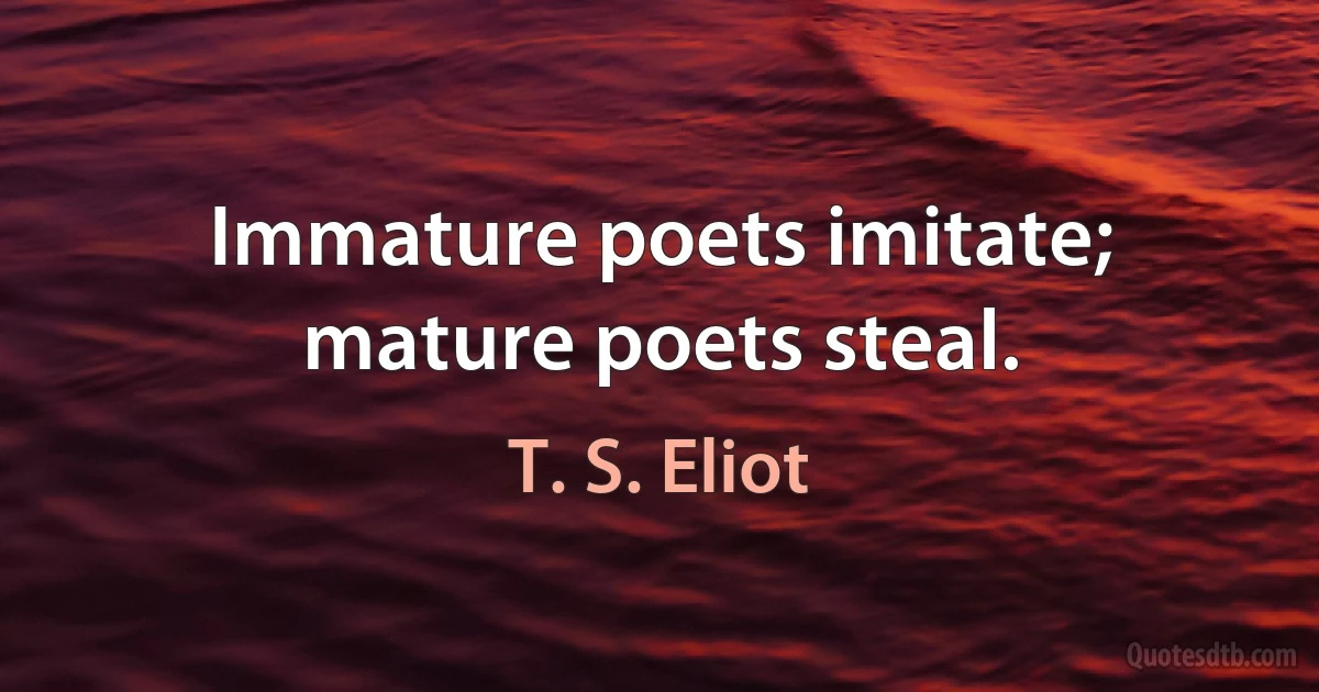 Immature poets imitate; mature poets steal. (T. S. Eliot)