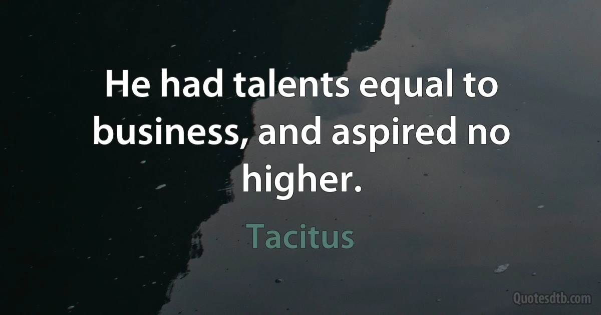 He had talents equal to business, and aspired no higher. (Tacitus)