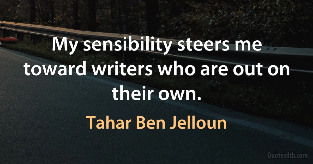 My sensibility steers me toward writers who are out on their own. (Tahar Ben Jelloun)