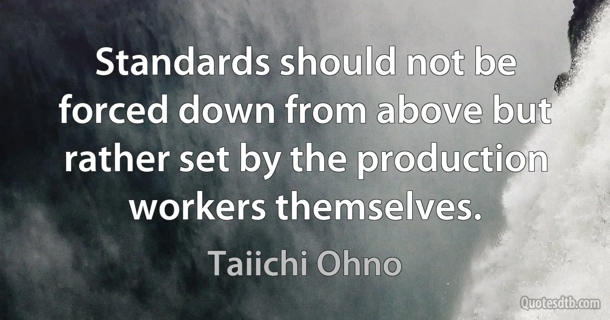 Standards should not be forced down from above but rather set by the production workers themselves. (Taiichi Ohno)