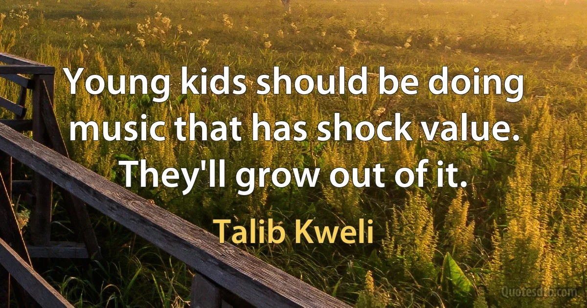 Young kids should be doing music that has shock value. They'll grow out of it. (Talib Kweli)