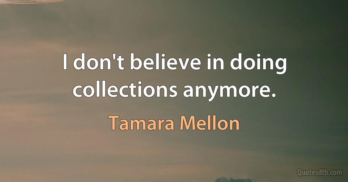 I don't believe in doing collections anymore. (Tamara Mellon)