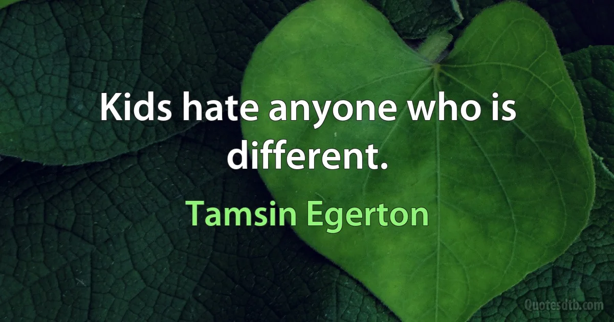 Kids hate anyone who is different. (Tamsin Egerton)