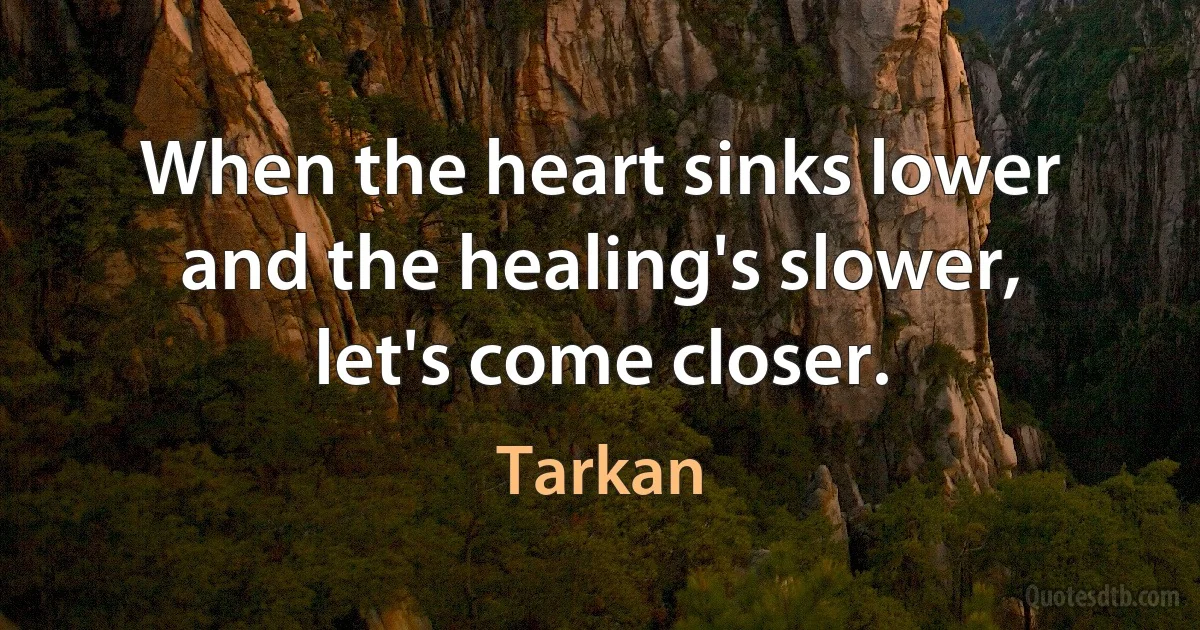 When the heart sinks lower and the healing's slower, let's come closer. (Tarkan)