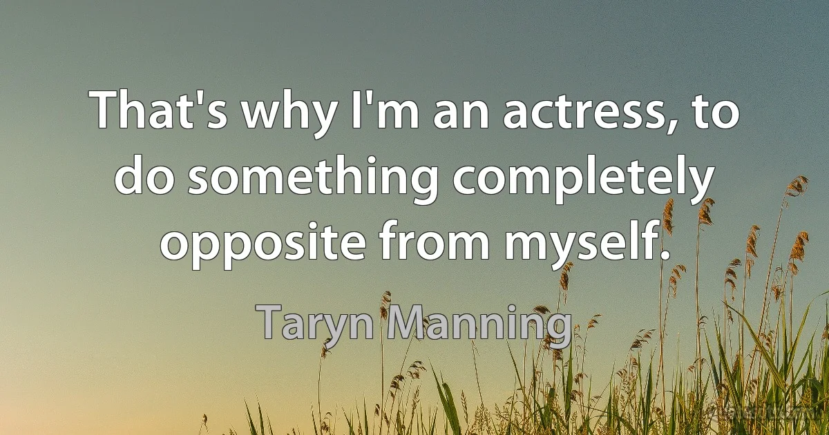 That's why I'm an actress, to do something completely opposite from myself. (Taryn Manning)