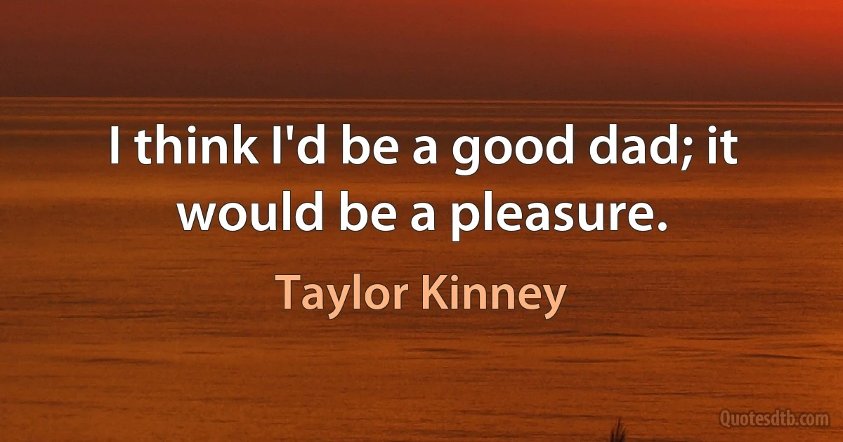 I think I'd be a good dad; it would be a pleasure. (Taylor Kinney)