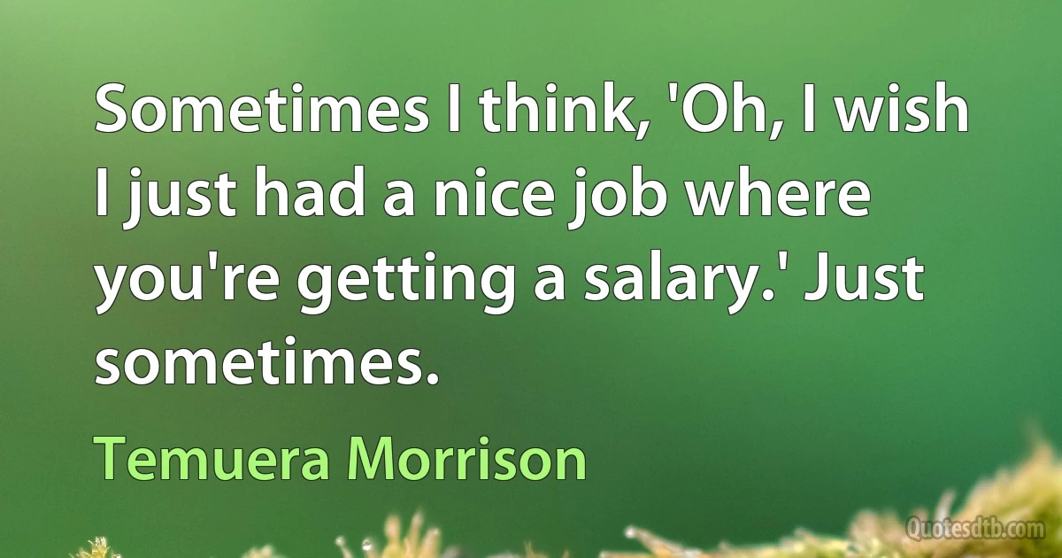 Sometimes I think, 'Oh, I wish I just had a nice job where you're getting a salary.' Just sometimes. (Temuera Morrison)