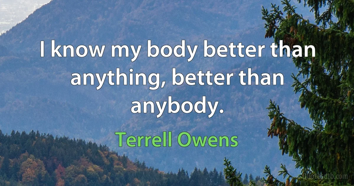 I know my body better than anything, better than anybody. (Terrell Owens)