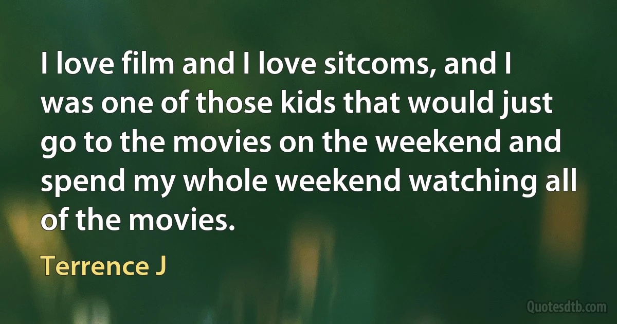 I love film and I love sitcoms, and I was one of those kids that would just go to the movies on the weekend and spend my whole weekend watching all of the movies. (Terrence J)