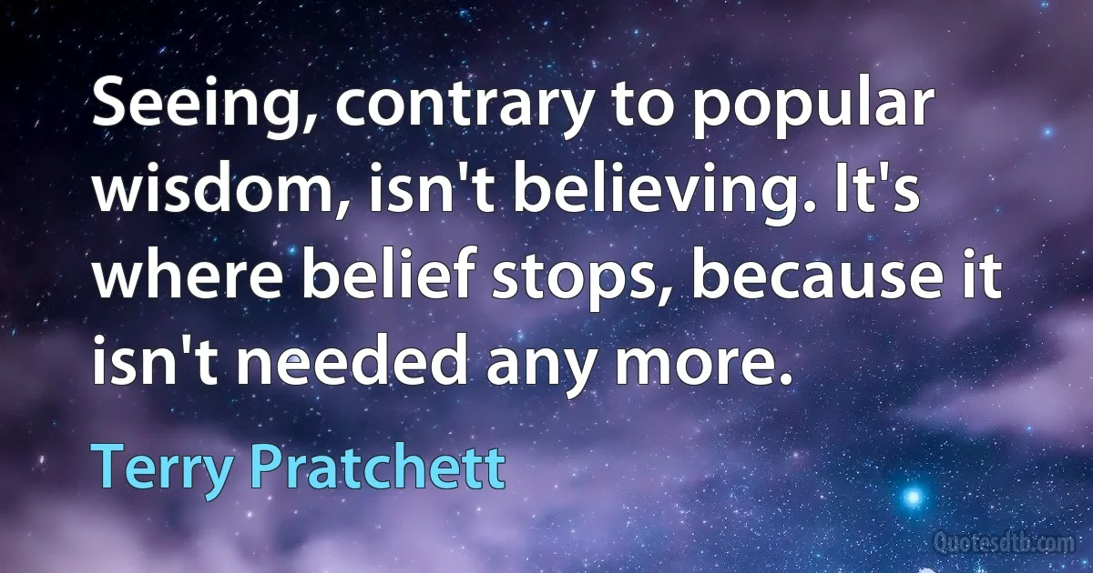 Seeing, contrary to popular wisdom, isn't believing. It's where belief stops, because it isn't needed any more. (Terry Pratchett)