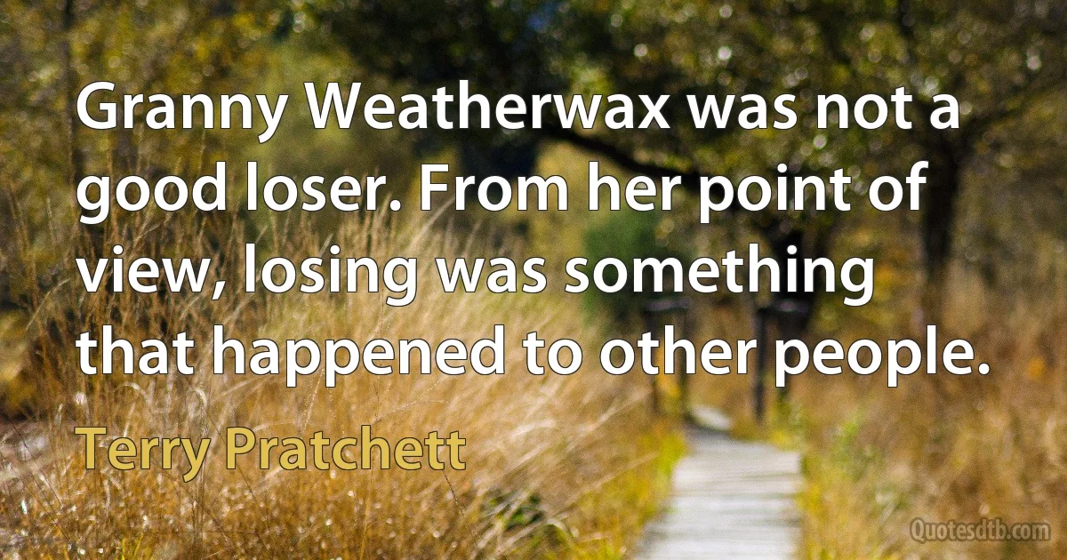 Granny Weatherwax was not a good loser. From her point of view, losing was something that happened to other people. (Terry Pratchett)