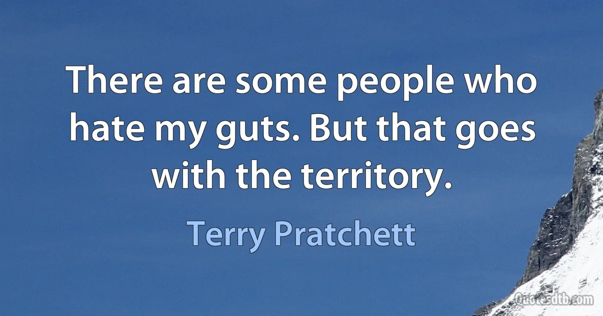 There are some people who hate my guts. But that goes with the territory. (Terry Pratchett)