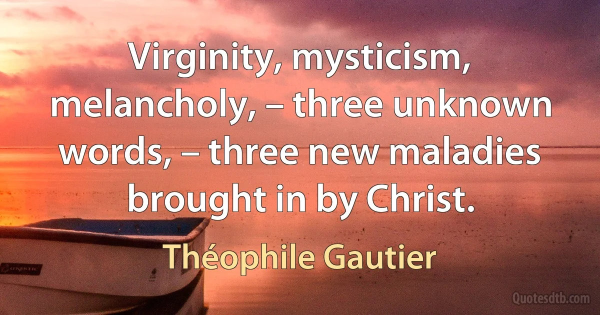 Virginity, mysticism, melancholy, – three unknown words, – three new maladies brought in by Christ. (Théophile Gautier)