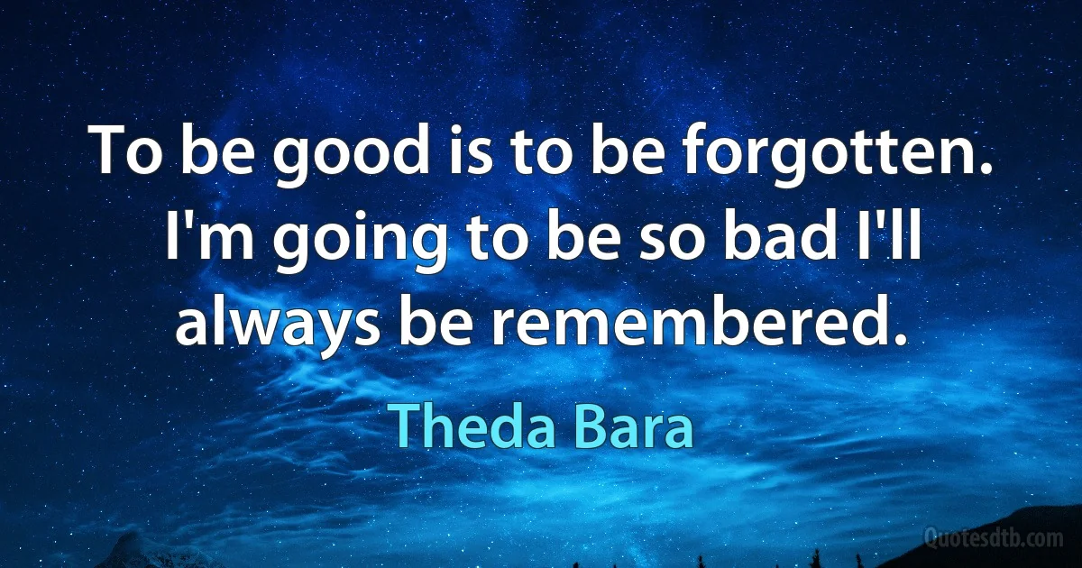 To be good is to be forgotten. I'm going to be so bad I'll always be remembered. (Theda Bara)