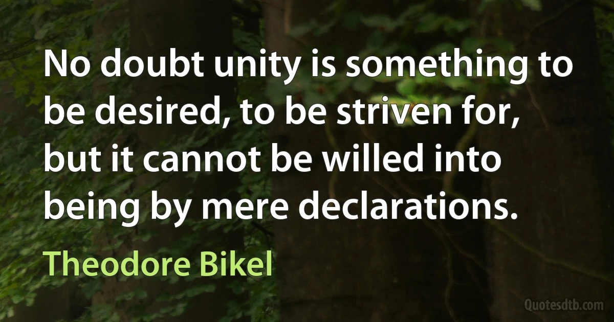 No doubt unity is something to be desired, to be striven for, but it cannot be willed into being by mere declarations. (Theodore Bikel)