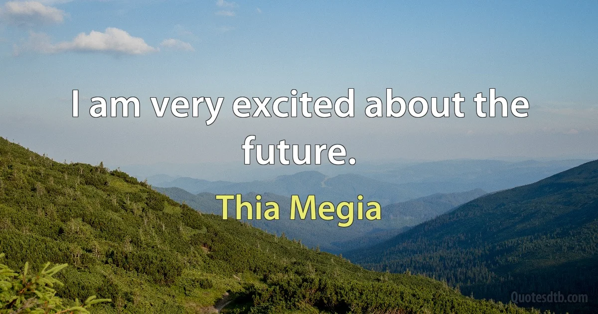 I am very excited about the future. (Thia Megia)