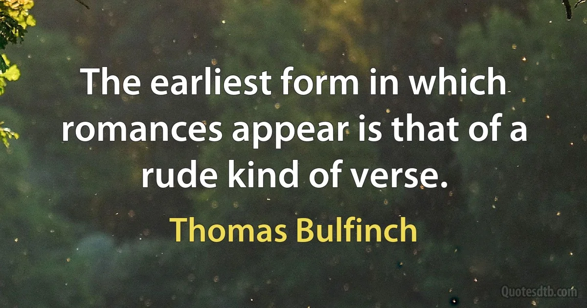 The earliest form in which romances appear is that of a rude kind of verse. (Thomas Bulfinch)