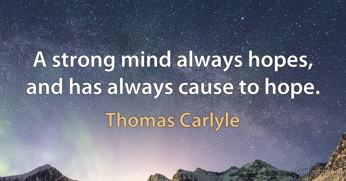 A strong mind always hopes, and has always cause to hope. (Thomas Carlyle)