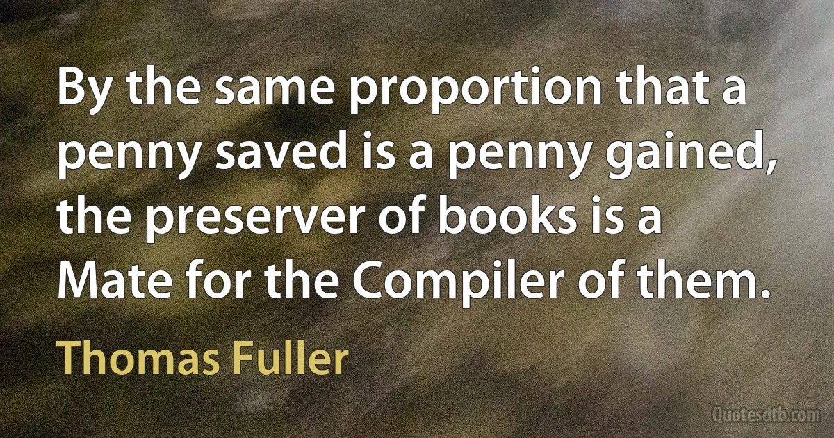 By the same proportion that a penny saved is a penny gained, the preserver of books is a Mate for the Compiler of them. (Thomas Fuller)