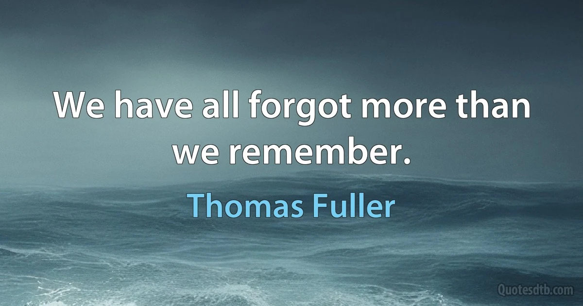 We have all forgot more than we remember. (Thomas Fuller)