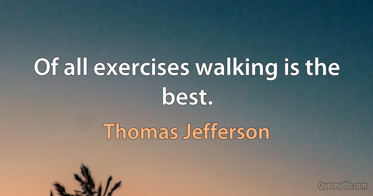 Of all exercises walking is the best. (Thomas Jefferson)