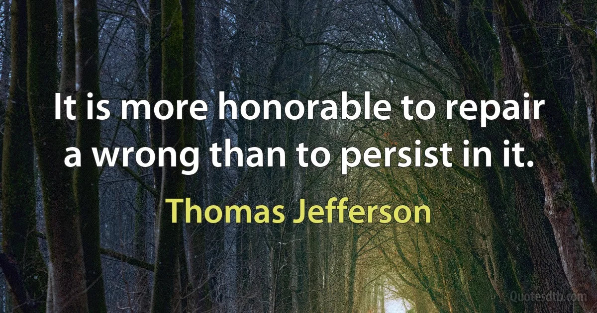 It is more honorable to repair a wrong than to persist in it. (Thomas Jefferson)