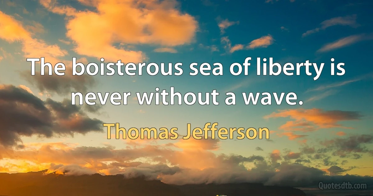 The boisterous sea of liberty is never without a wave. (Thomas Jefferson)