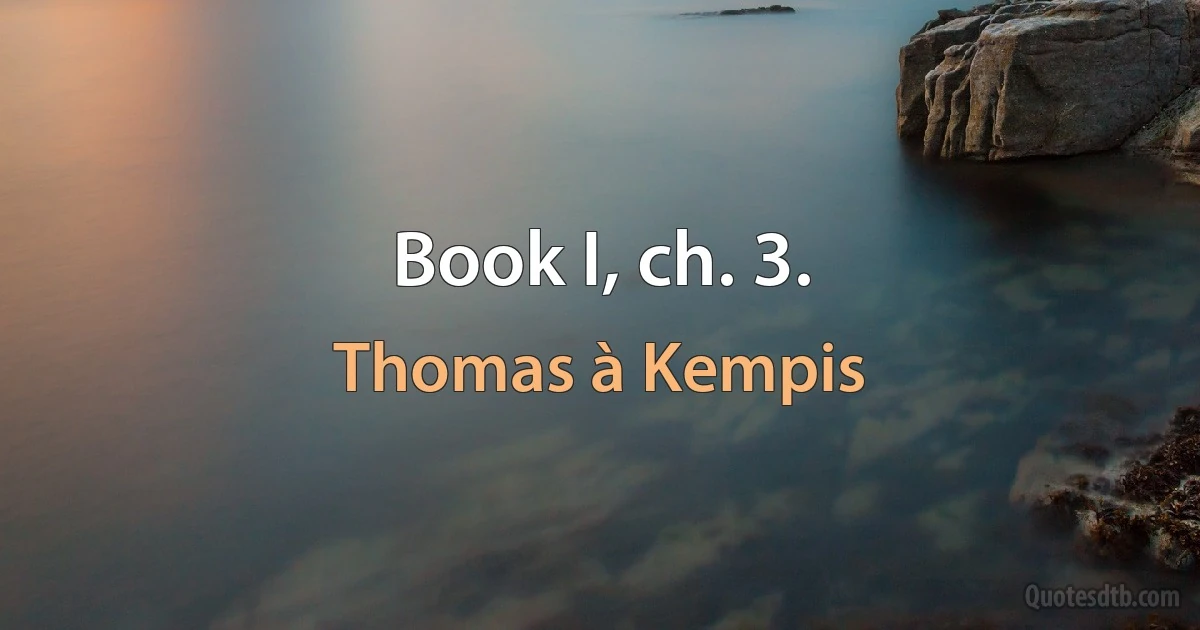 Book I, ch. 3. (Thomas à Kempis)