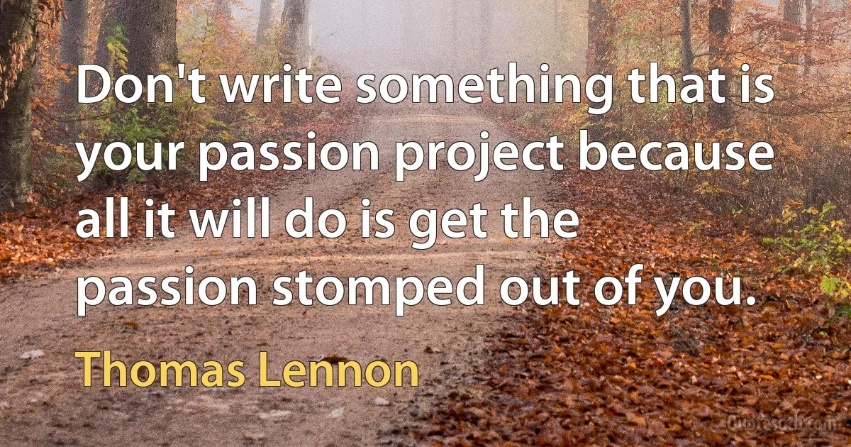 Don't write something that is your passion project because all it will do is get the passion stomped out of you. (Thomas Lennon)