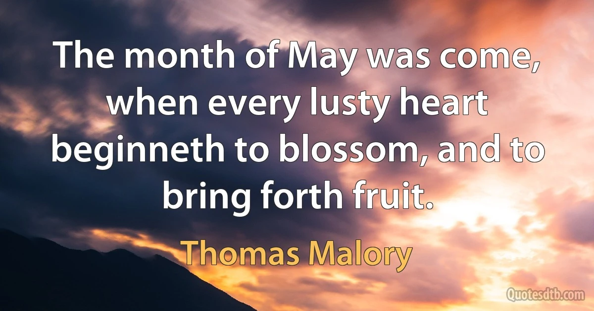 The month of May was come, when every lusty heart beginneth to blossom, and to bring forth fruit. (Thomas Malory)