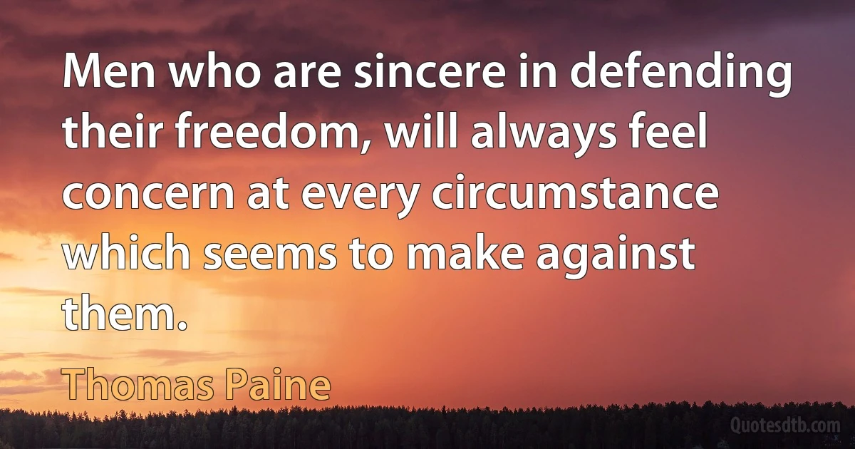 Men who are sincere in defending their freedom, will always feel concern at every circumstance which seems to make against them. (Thomas Paine)