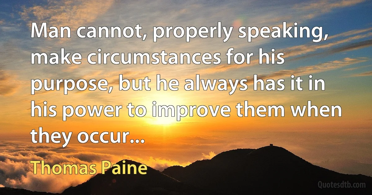 Man cannot, properly speaking, make circumstances for his purpose, but he always has it in his power to improve them when they occur... (Thomas Paine)