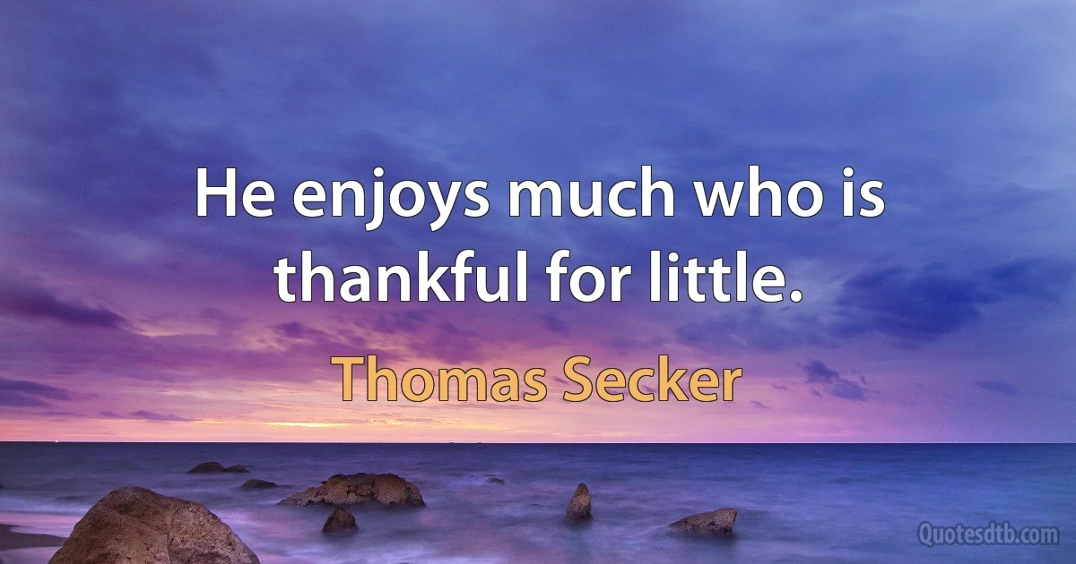 He enjoys much who is thankful for little. (Thomas Secker)