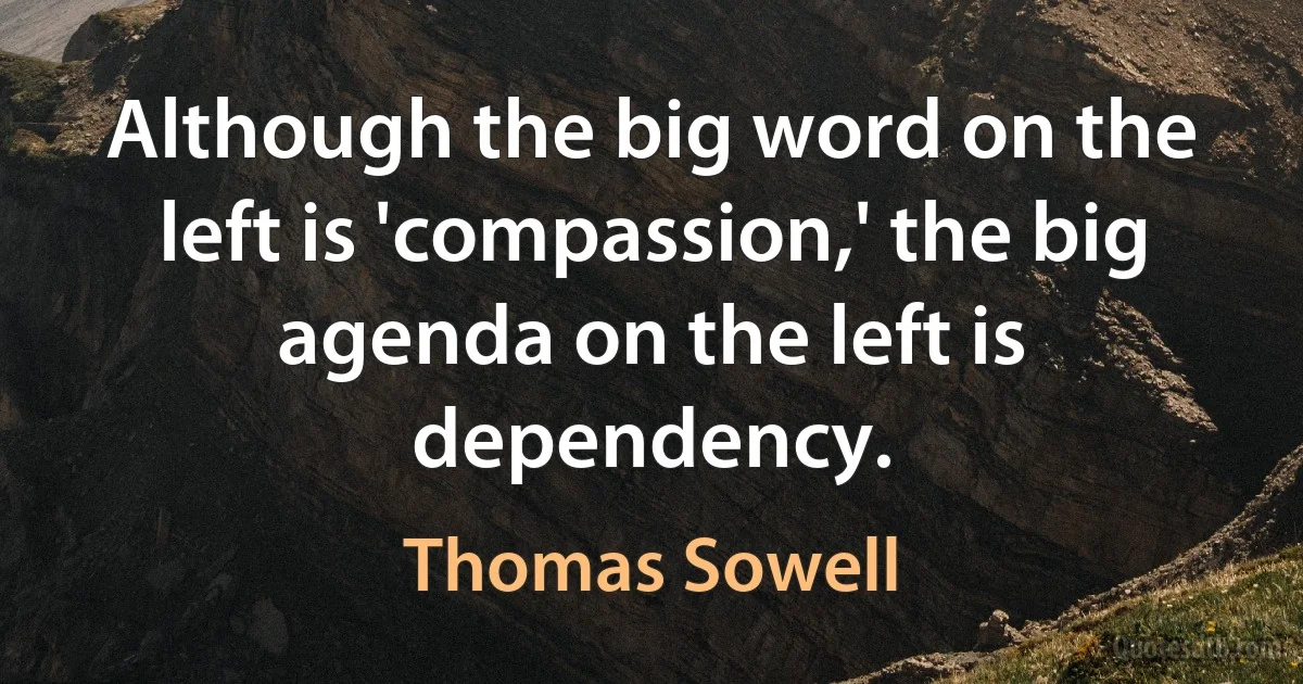 Although the big word on the left is 'compassion,' the big agenda on the left is dependency. (Thomas Sowell)