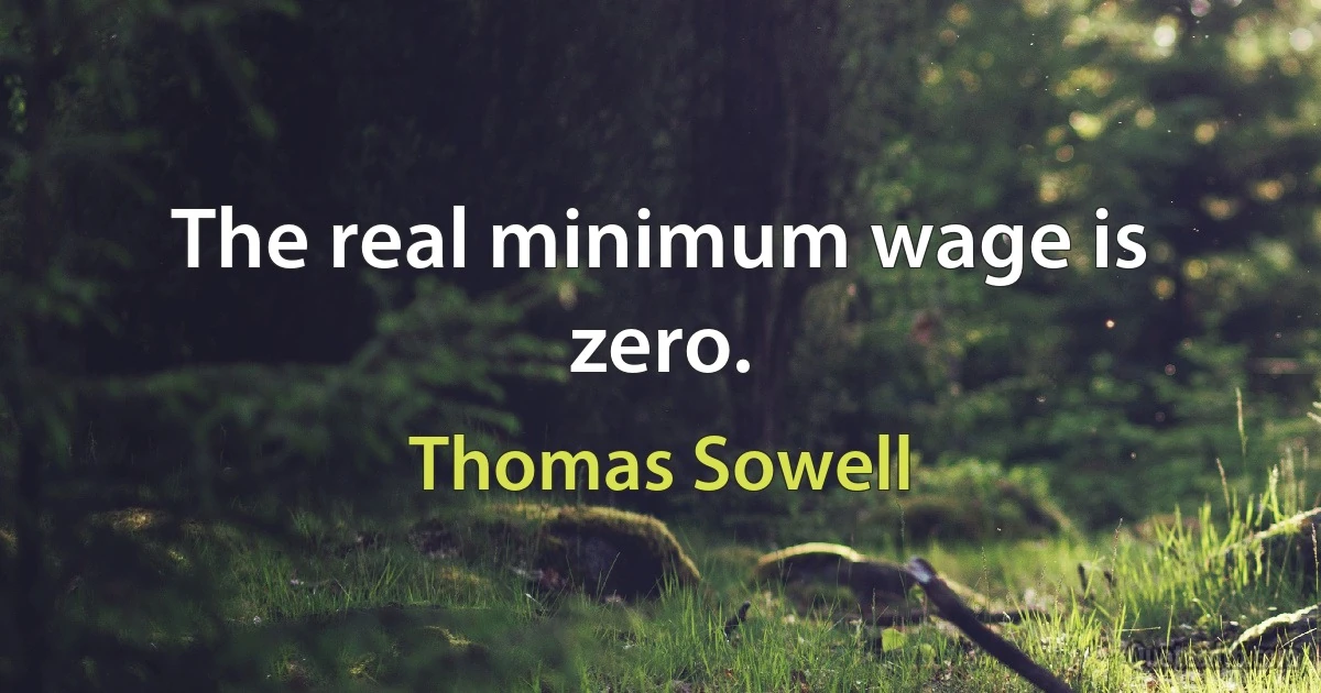 The real minimum wage is zero. (Thomas Sowell)