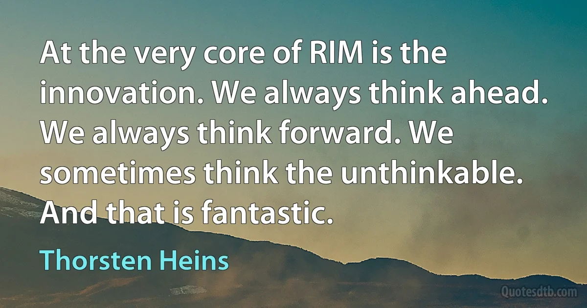 At the very core of RIM is the innovation. We always think ahead. We always think forward. We sometimes think the unthinkable. And that is fantastic. (Thorsten Heins)