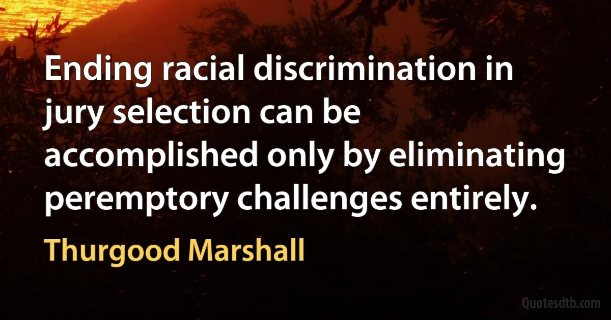 Ending racial discrimination in jury selection can be accomplished only by eliminating peremptory challenges entirely. (Thurgood Marshall)