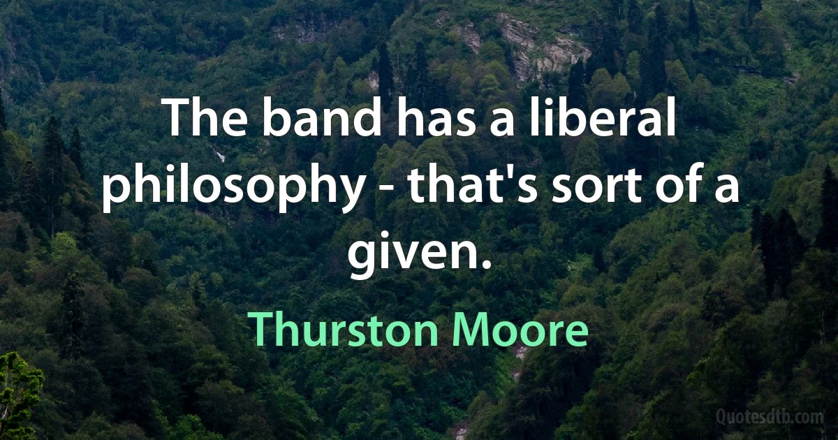 The band has a liberal philosophy - that's sort of a given. (Thurston Moore)