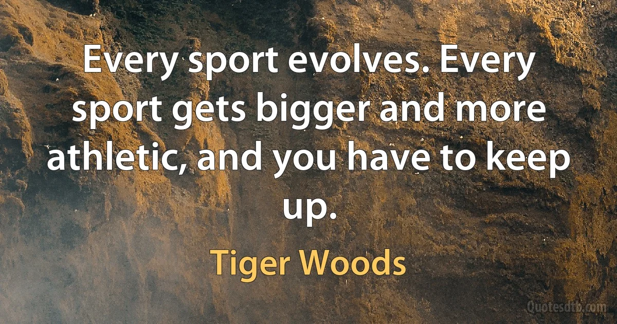 Every sport evolves. Every sport gets bigger and more athletic, and you have to keep up. (Tiger Woods)