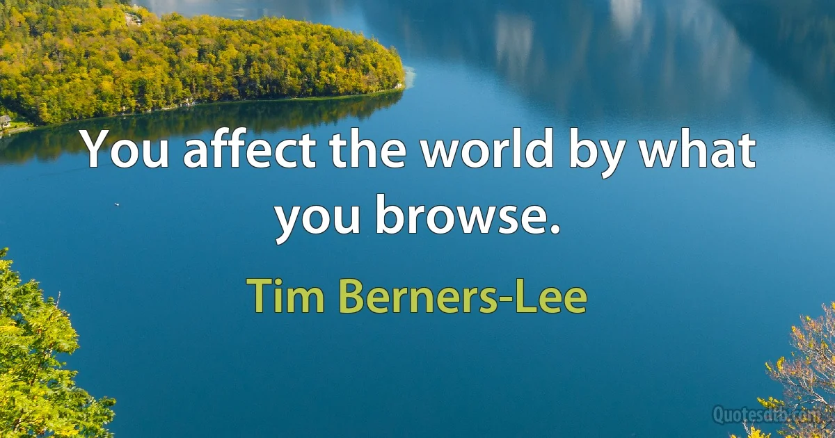 You affect the world by what you browse. (Tim Berners-Lee)