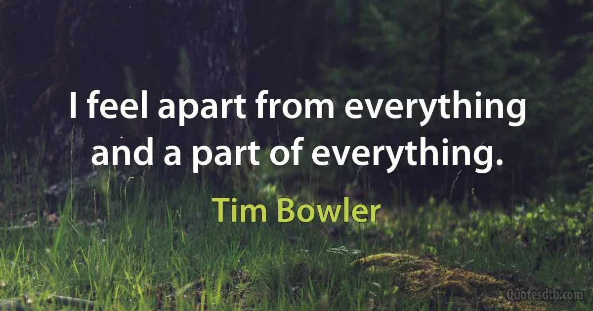 I feel apart from everything and a part of everything. (Tim Bowler)