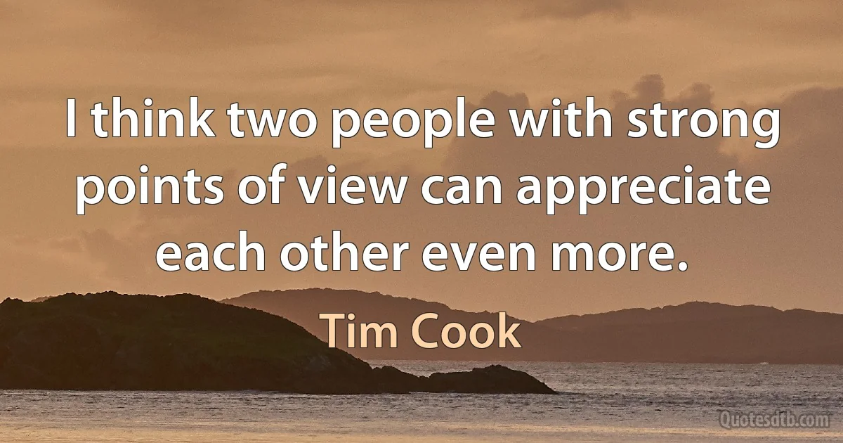 I think two people with strong points of view can appreciate each other even more. (Tim Cook)