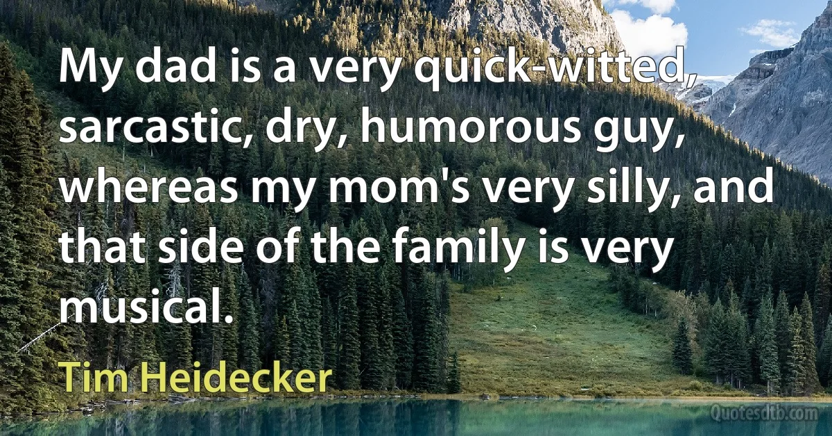 My dad is a very quick-witted, sarcastic, dry, humorous guy, whereas my mom's very silly, and that side of the family is very musical. (Tim Heidecker)