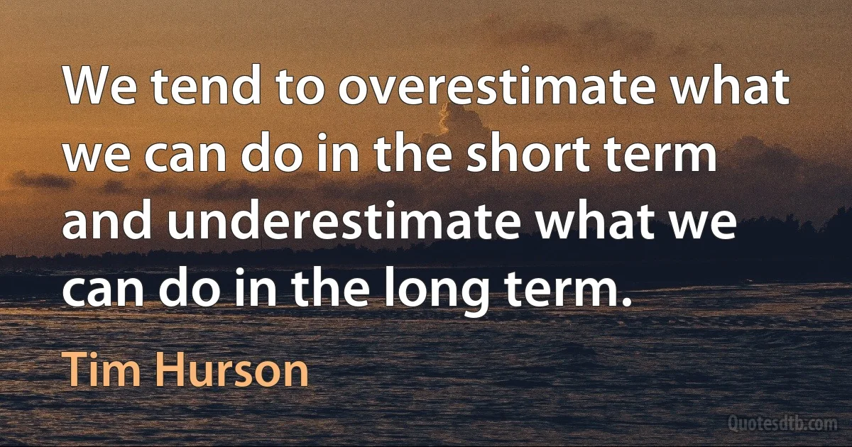 We tend to overestimate what we can do in the short term and underestimate what we can do in the long term. (Tim Hurson)