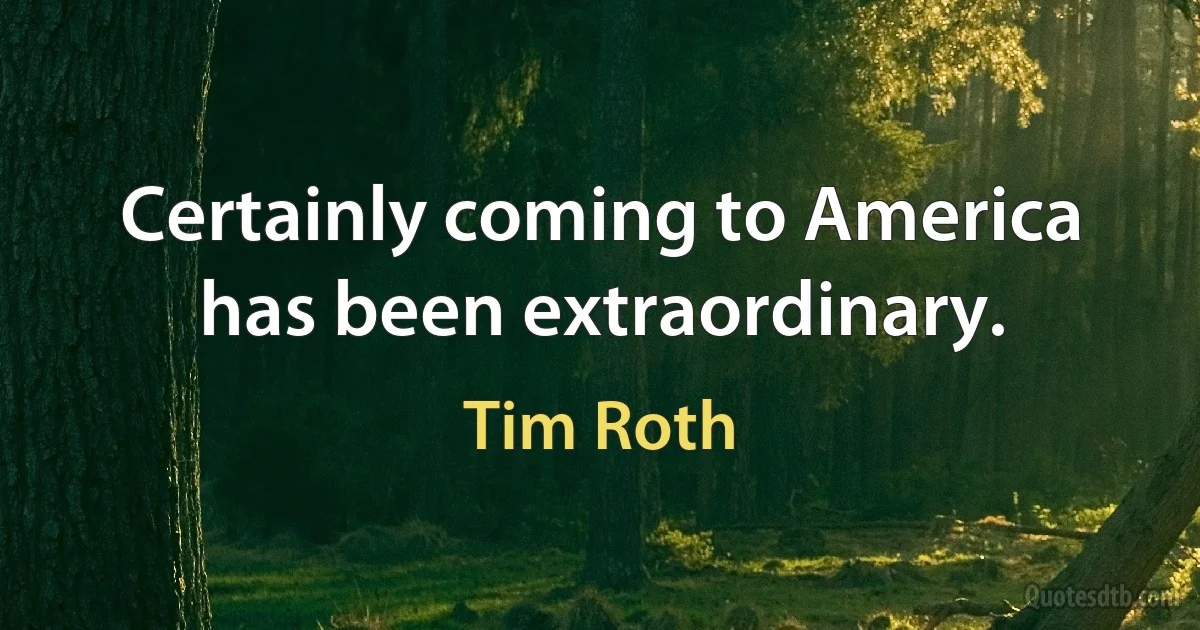 Certainly coming to America has been extraordinary. (Tim Roth)